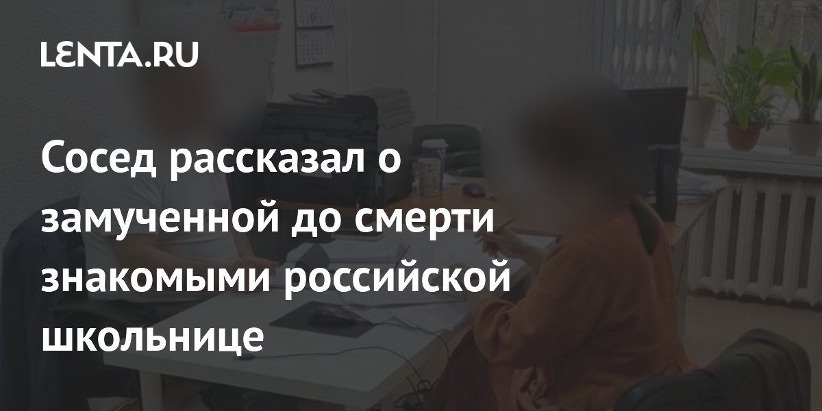 Сосед рассказал о замученной до смерти знакомыми российской школьнице ...