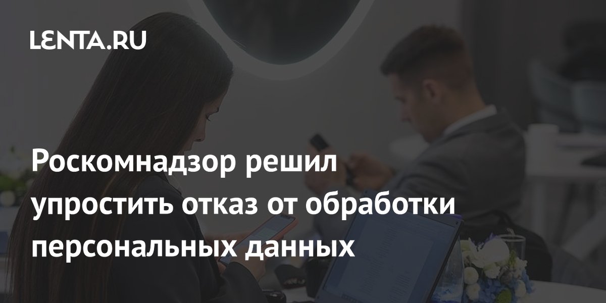 Роскомнадзор решил упростить отказ от обработки персональных данных ...