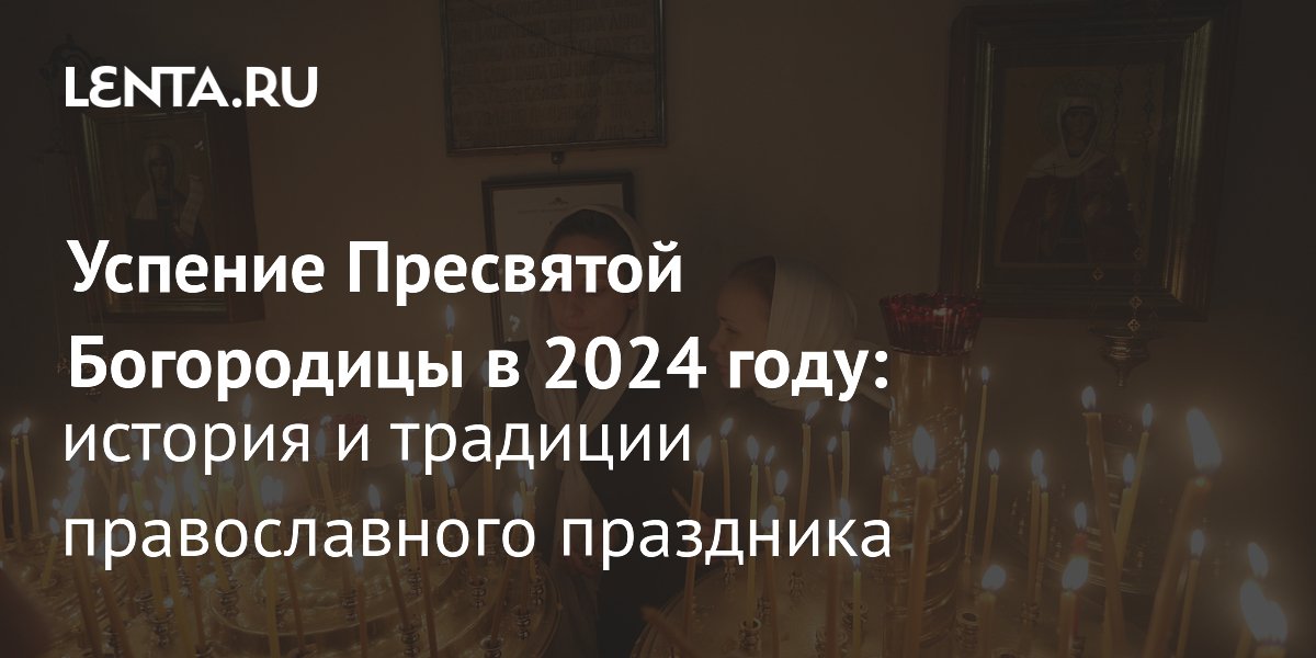 Успение Пресвятой Богородицы 2024 какого числа, что нельзя делать