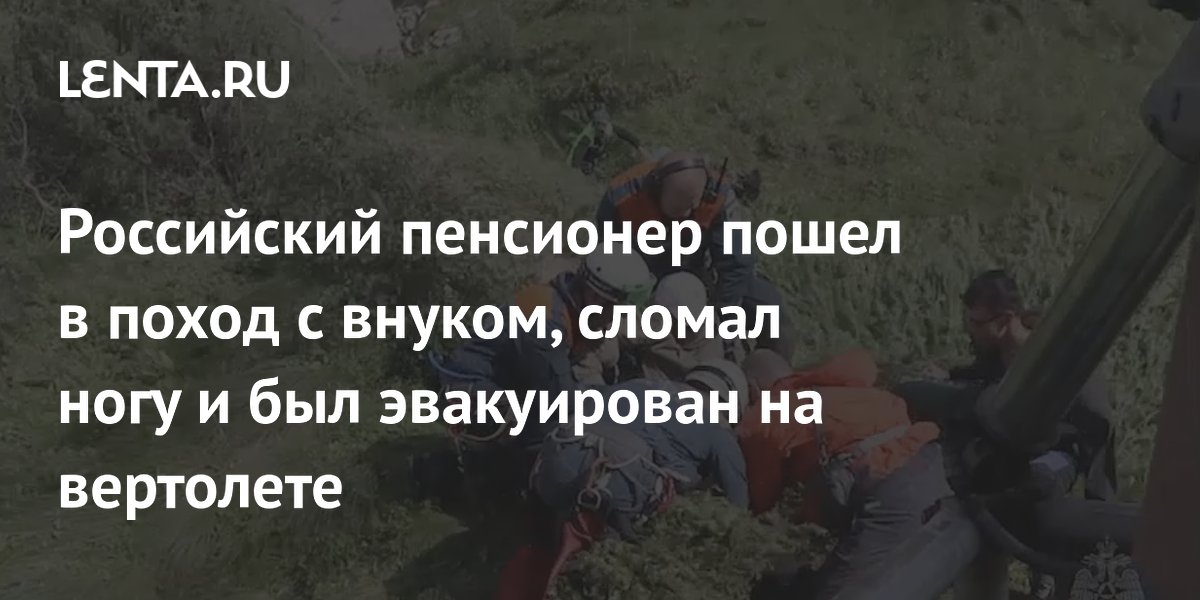 Российский пенсионер пошел в поход с внуком, сломал ногу и был эвакуирован на вертолете