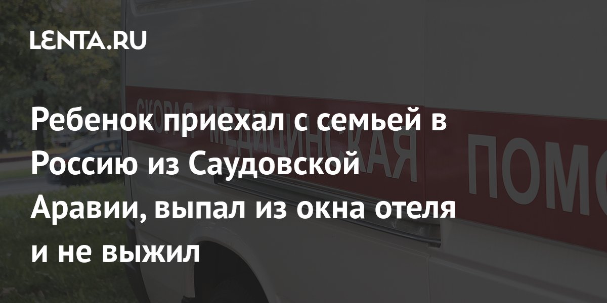 Ребенок приехал с семьей в Россию из Саудовской Аравии, выпал из окна отеля и не выжил