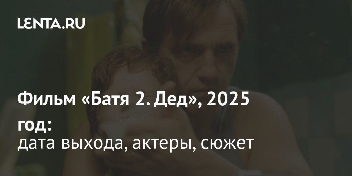 Фильм «Батя 2. Дед»: дата выхода, сюжет, актёры: Кино: Культура: Lenta.ru