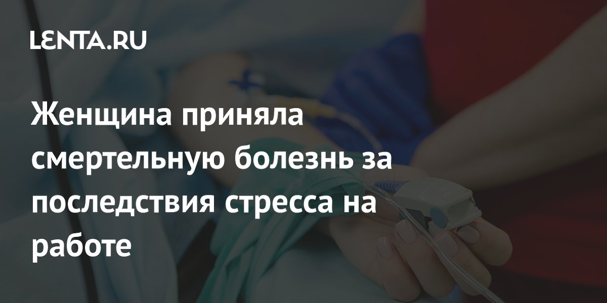 Женщина приняла смертельную болезнь за последствия стресса на работе