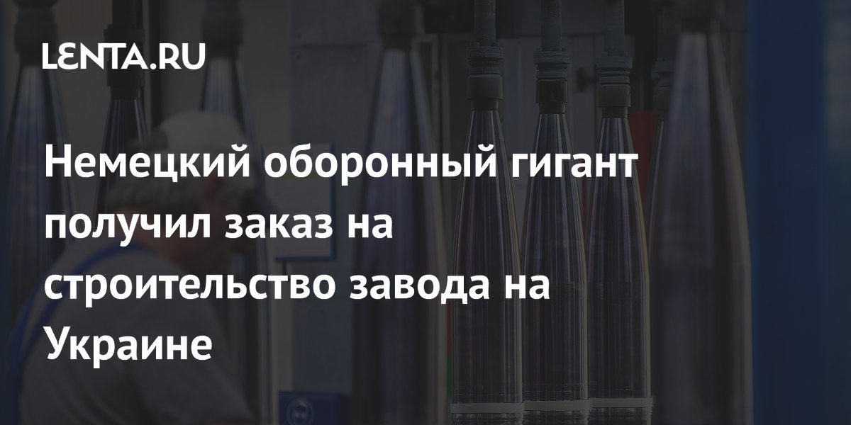 Немецкий оборонный гигант получил заказ на строительство завода на Украине