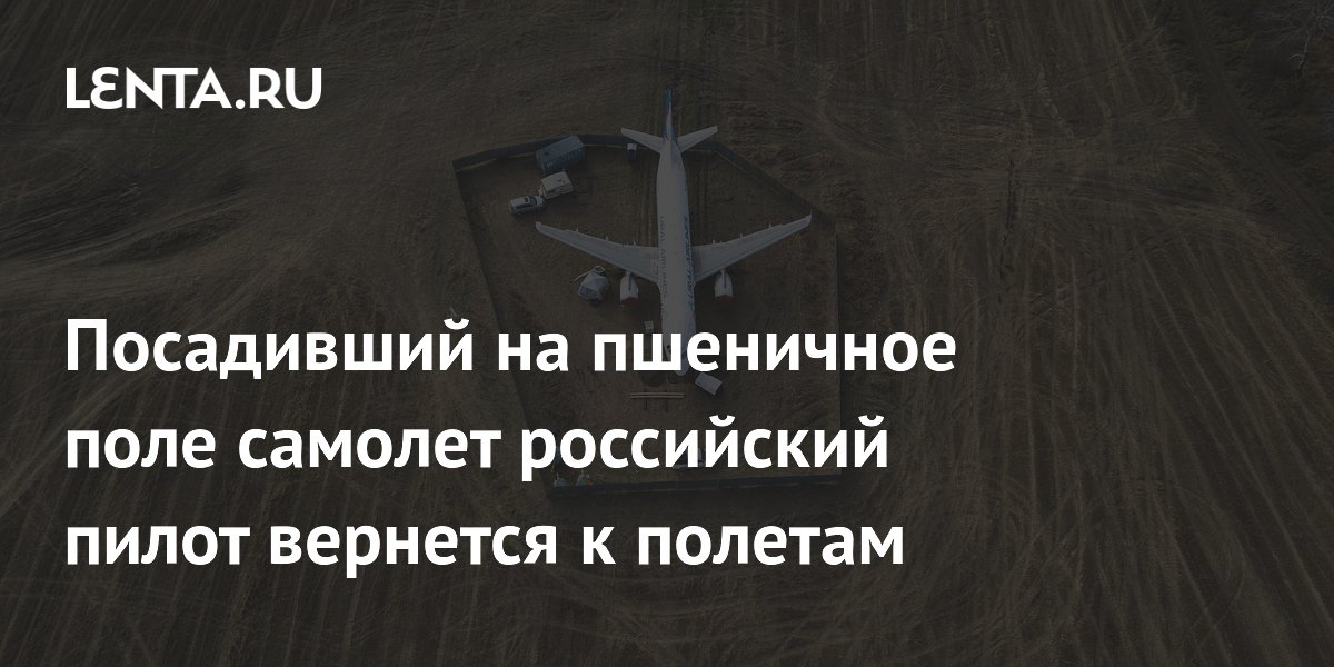 Посадивший на пшеничное поле самолет российский пилот вернется к полетам