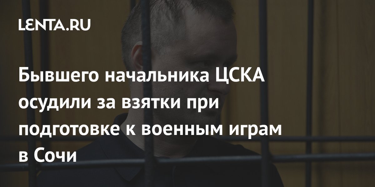 Бывшего начальника ЦСКА осудили за взятки при подготовке к военным играм в Сочи