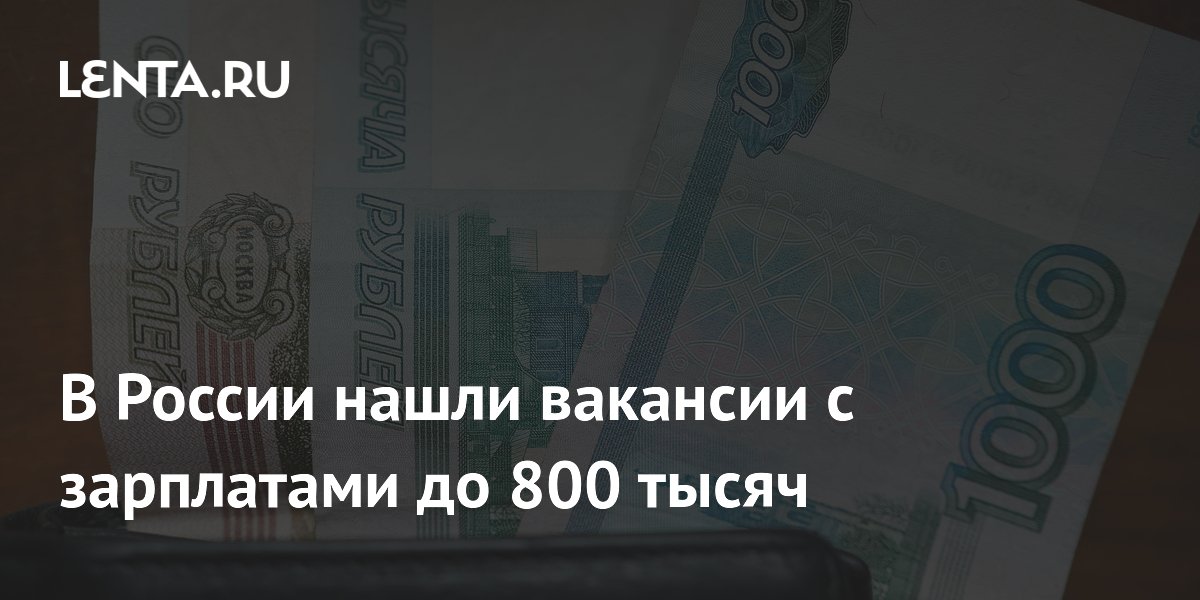 В России нашли вакансии с зарплатами до 800 тысяч