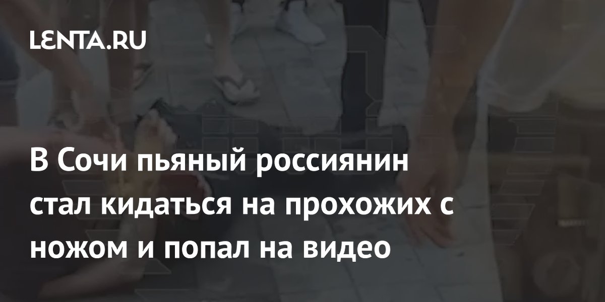 В Сочи пьяный россиянин стал кидаться на прохожих с ножом и попал на видео