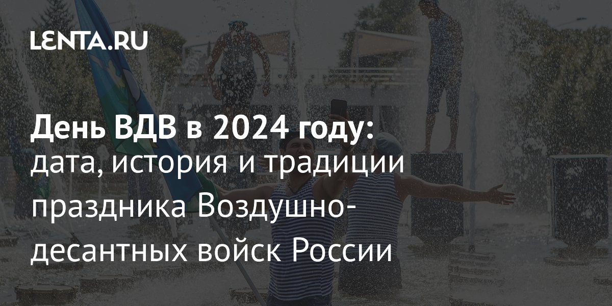 День ВДВ 2024: какого числа празднуют, история и традиции праздника ...