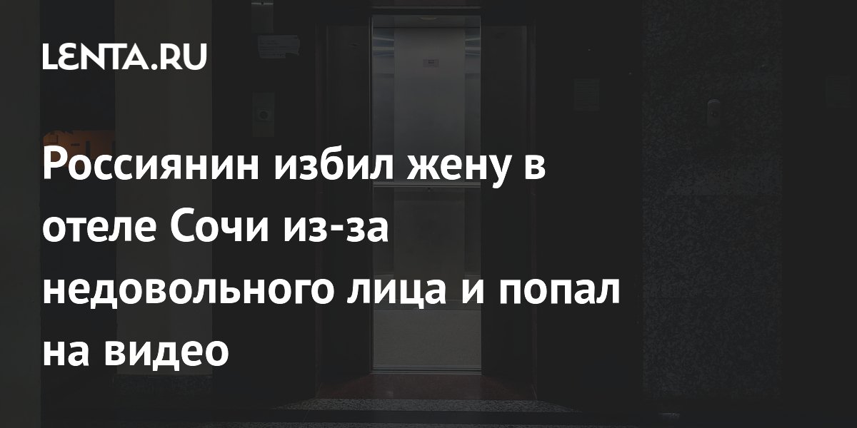 Россиянин избил жену в отеле Сочи из-за недовольного лица и попал на видео