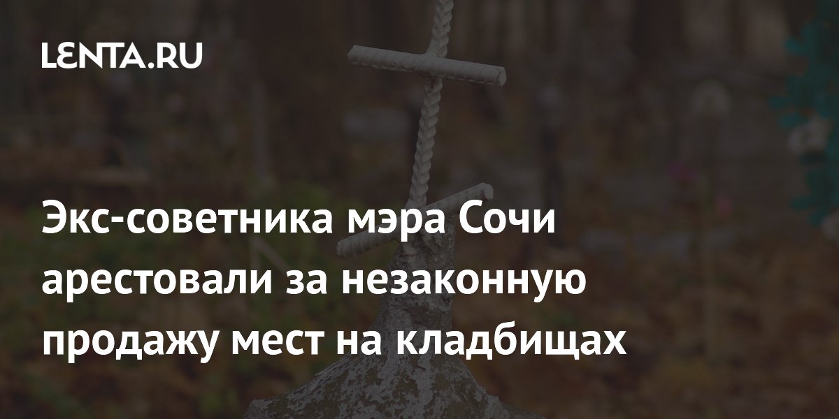 Экс-советника мэра Сочи арестовали за незаконную продажу мест на кладбищах