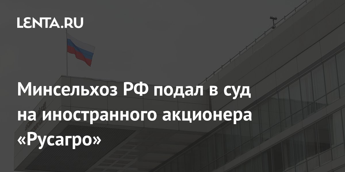 Минсельхоз РФ подал в суд на иностранного акционера «Русагро»