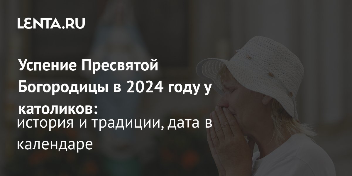 Католическое Успение Пресвятой Богородицы 2024 дата, традиции и