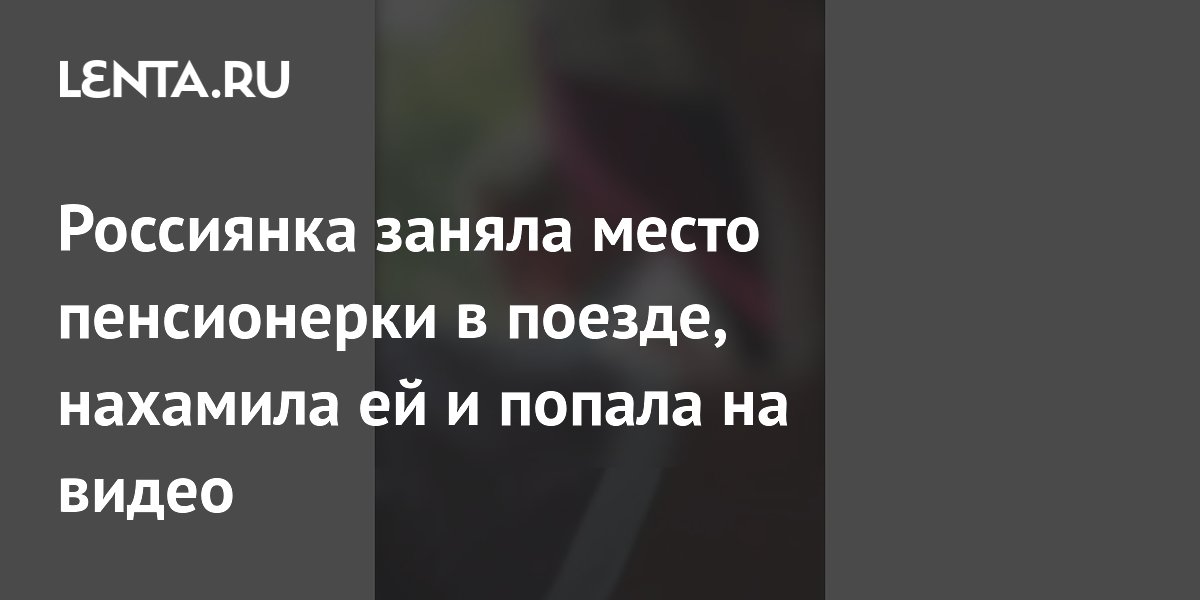 Россиянка заняла место пенсионерки в поезде, нахамила ей и попала на видео