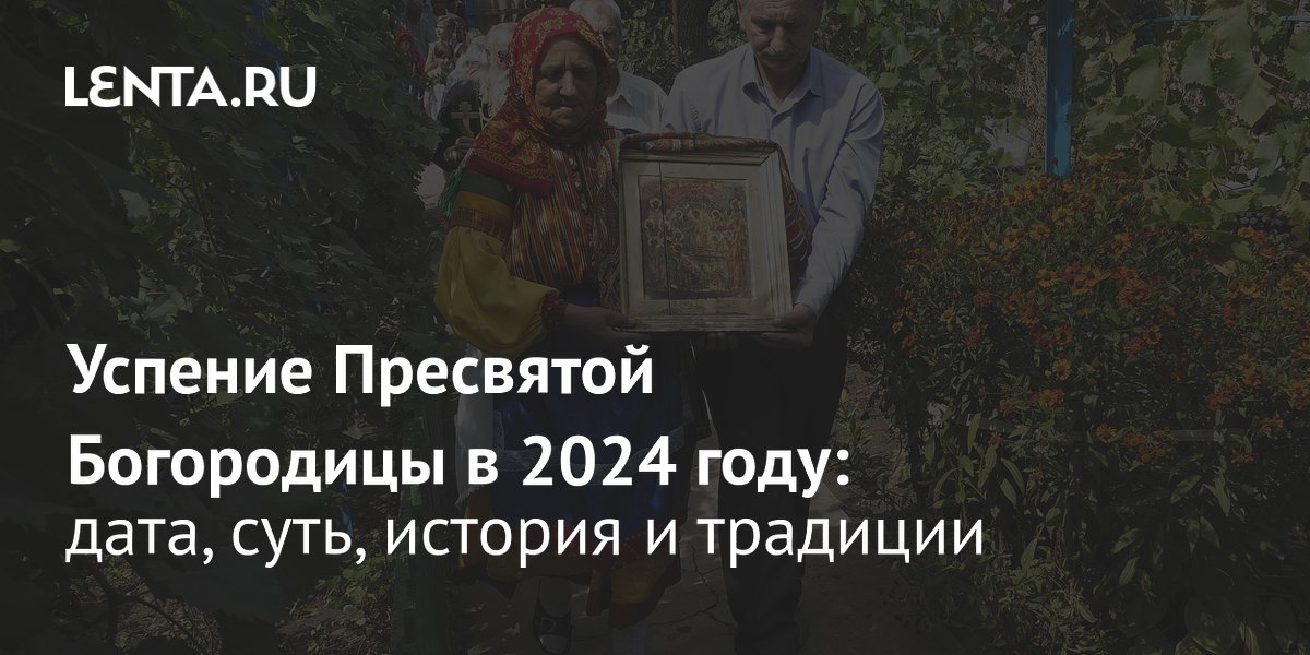 Успение Пресвятой Богородицы — 2024 дата, суть, история и традиции