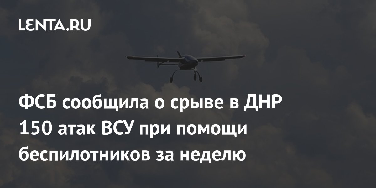 ФСБ сообщила о срыве в ДНР 150 атак ВСУ при помощи беспилотников за ...