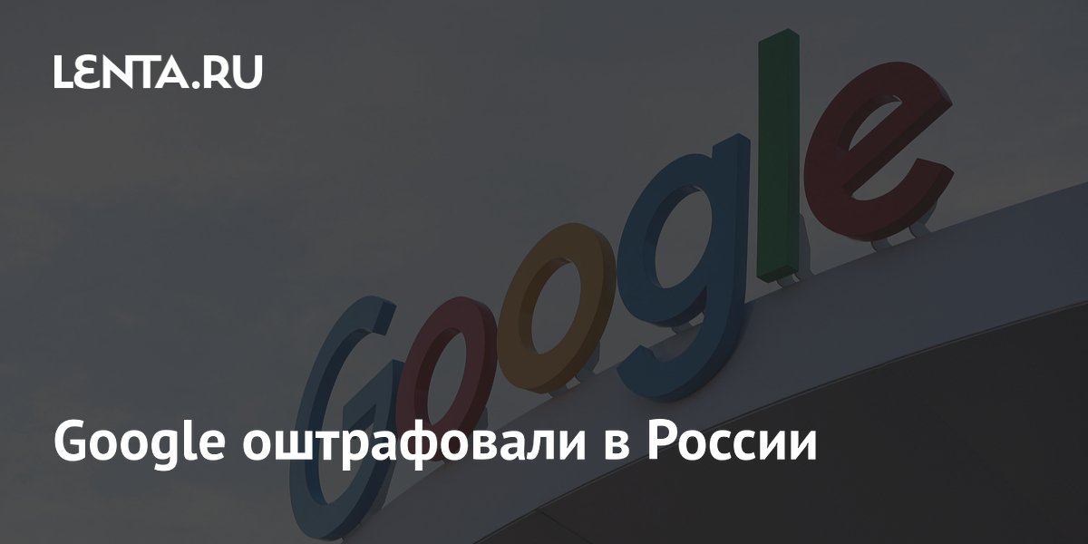 Google оштрафовали в России: Интернет: Интернет и СМИ: Lenta.ru