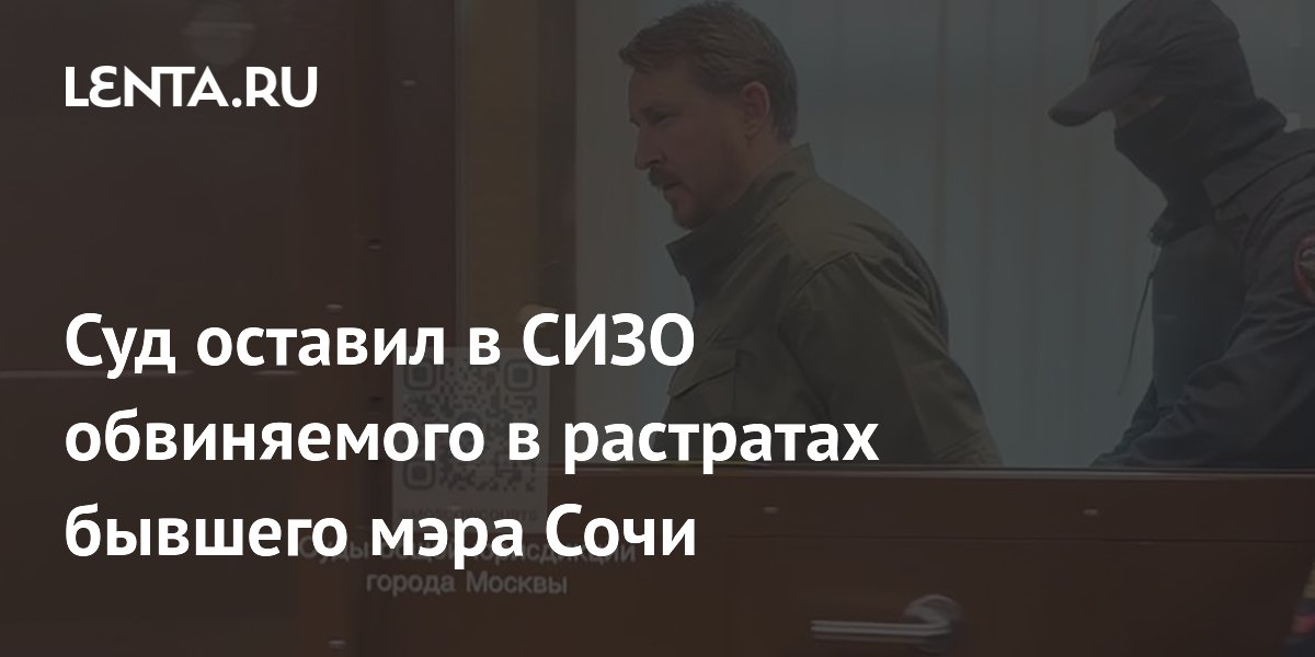 Суд оставил в СИЗО обвиняемого в растратах бывшего мэра Сочи