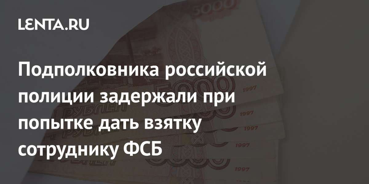 Подполковника российской полиции задержали при попытке дать взятку сотруднику ФСБ