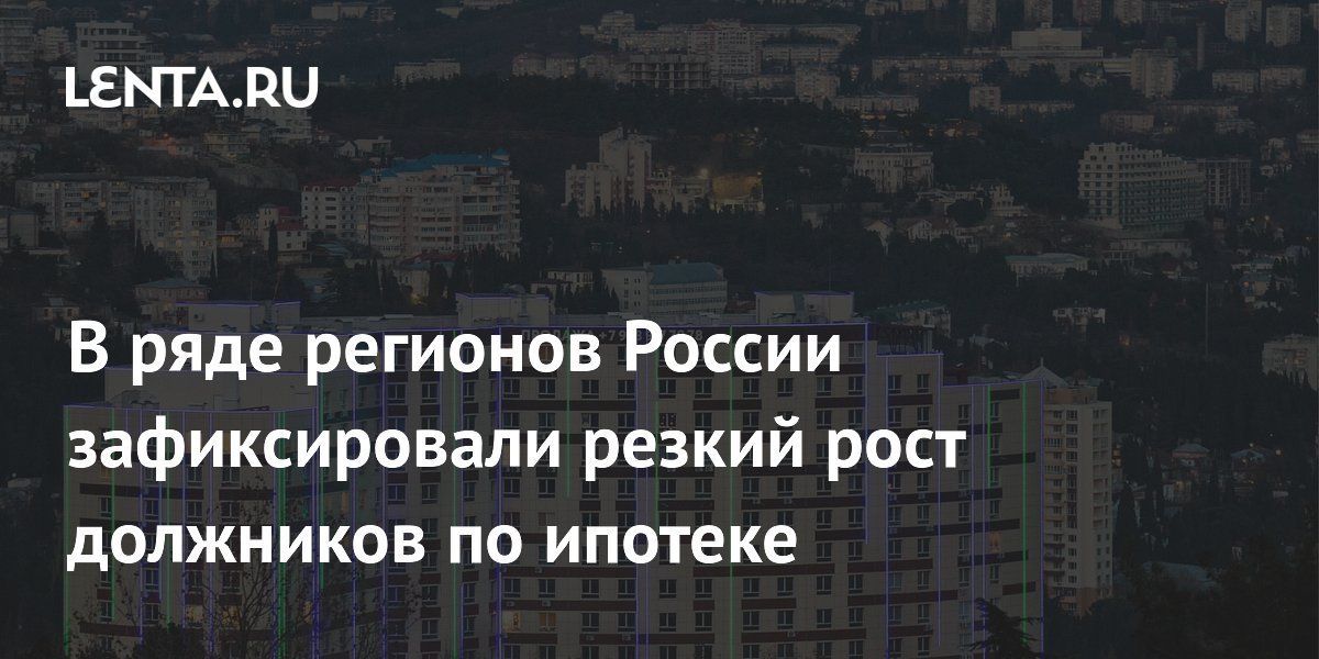 В ряде регионов России зафиксировали резкий рост должников по ипотеке