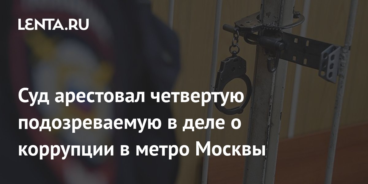 Суд арестовал четвертую подозреваемую в деле о коррупции в метро Москвы