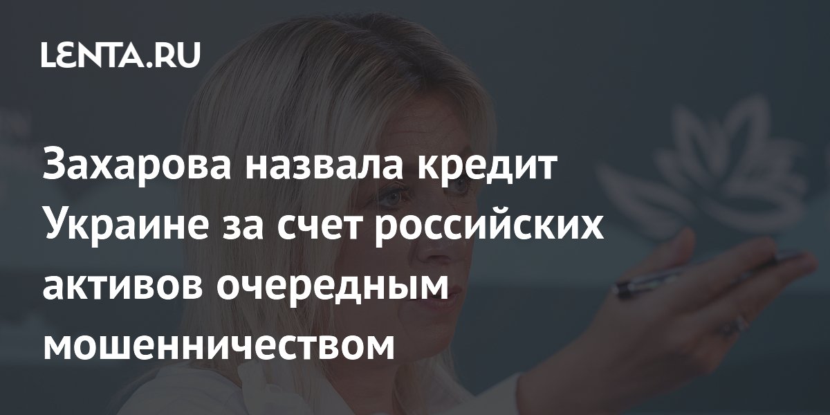 Захарова назвала кредит Украине за счет российских активов очередным мошенничеством