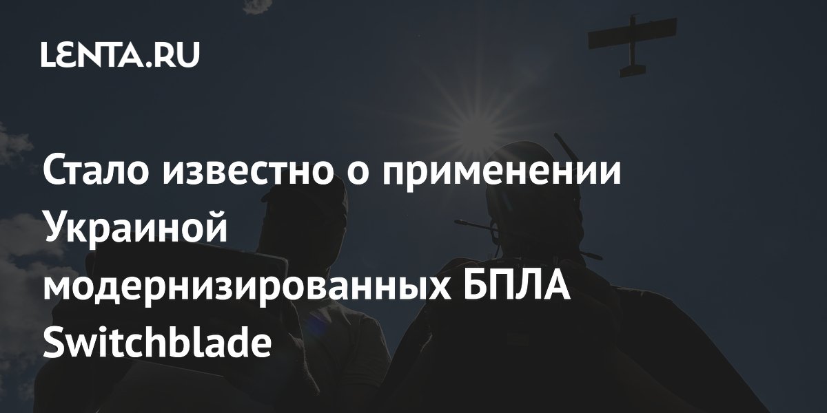 Стало известно о применении Украиной модернизированных БПЛА Switchblade