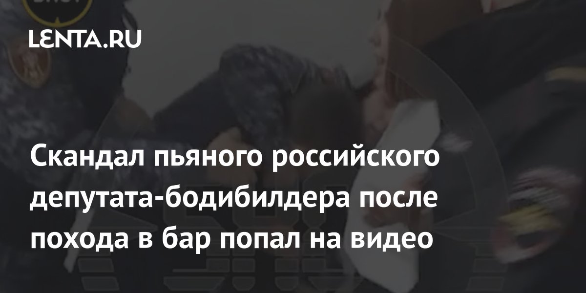 Скандал пьяного российского депутата-бодибилдера после похода в бар попал на видео