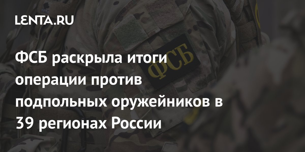 ФСБ раскрыла итоги операции против подпольных оружейников в 39 регионах России