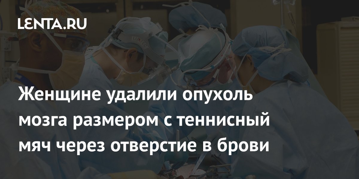 Женщине удалили опухоль мозга размером с теннисный мяч через отверстие в брови