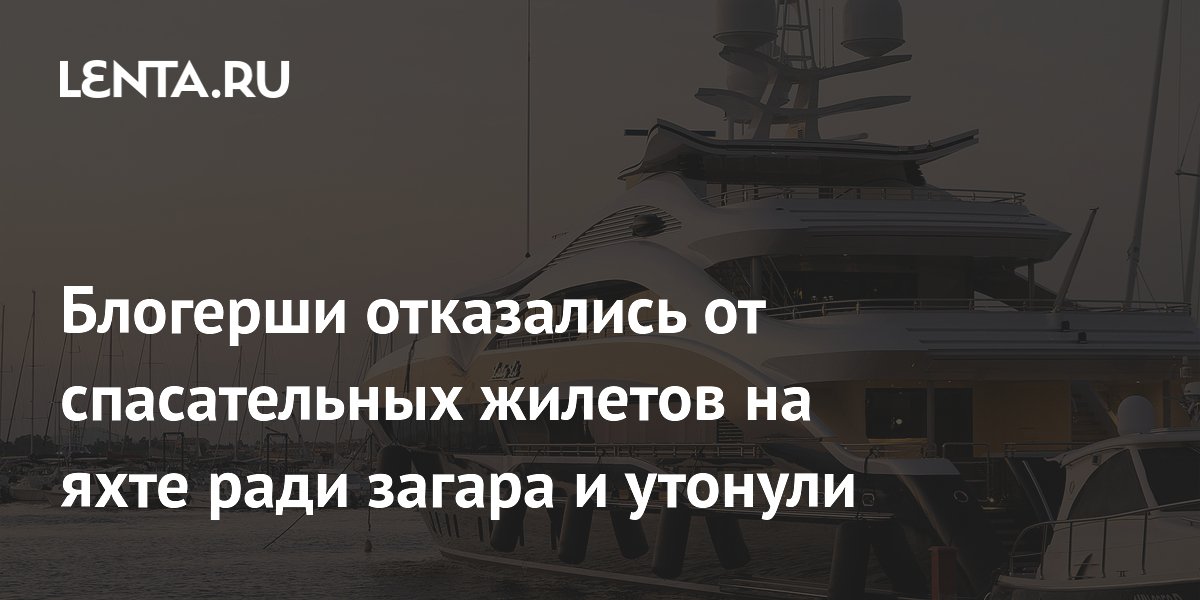 Блогерши отказались от спасательных жилетов на яхте ради загара и утонули