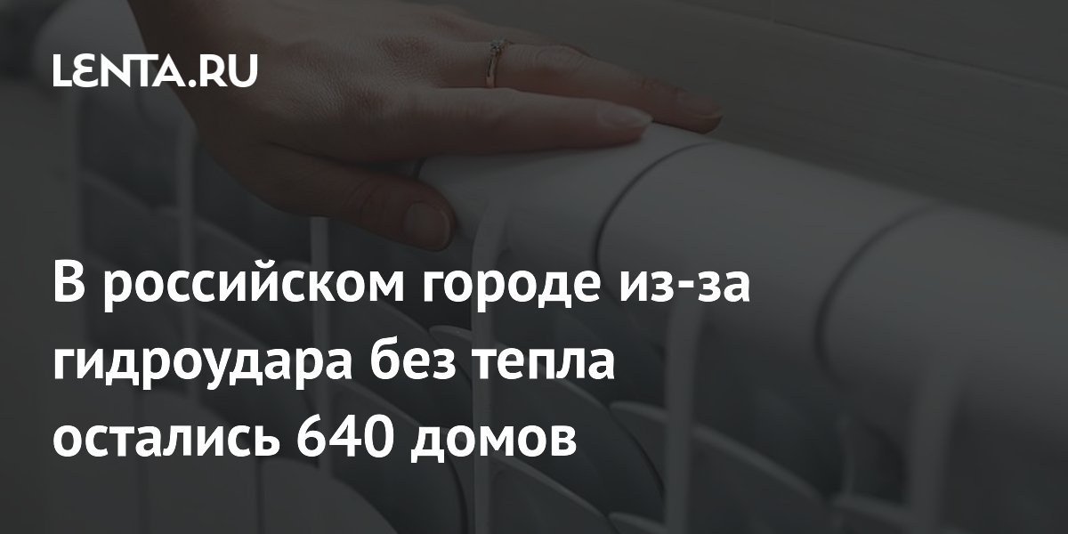 В российском городе из-за гидроудара без тепла остались 640 домов