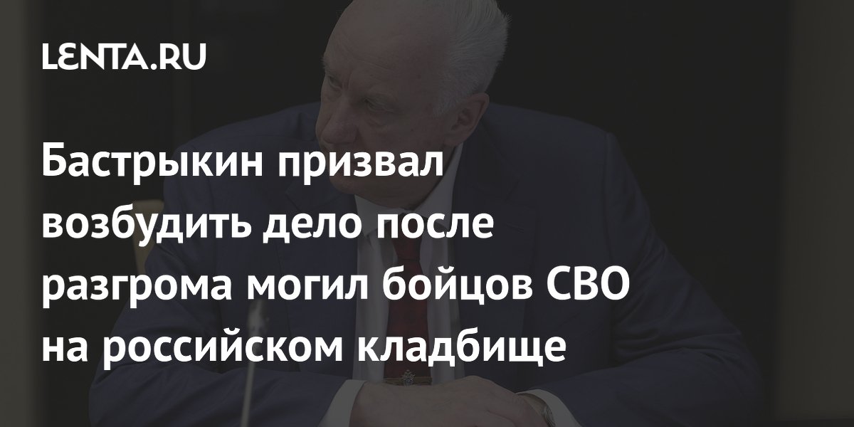 Бастрыкин призвал возбудить дело после разгрома могил бойцов СВО на российском кладбище