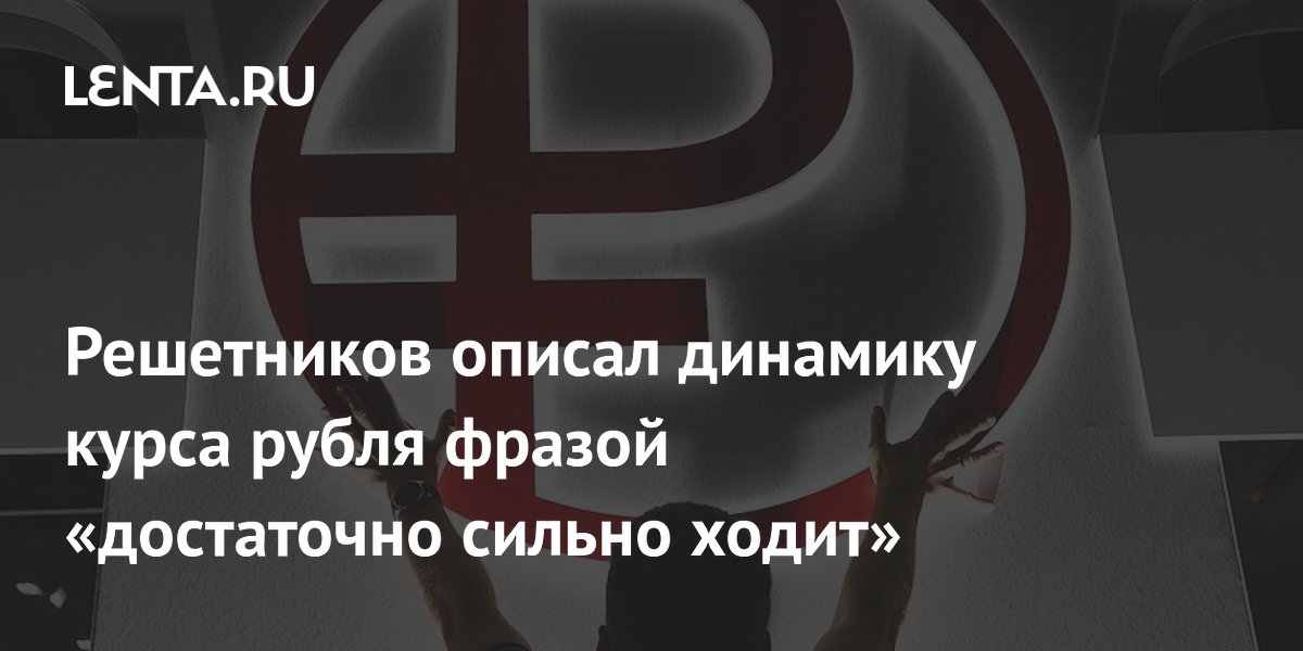 Решетников описал динамику курса рубля фразой «достаточно сильно ходит»