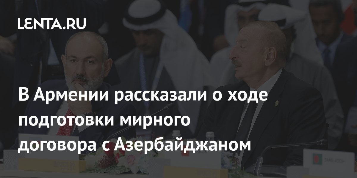 В Армении рассказали о ходе подготовки мирного договора с Азербайджаном