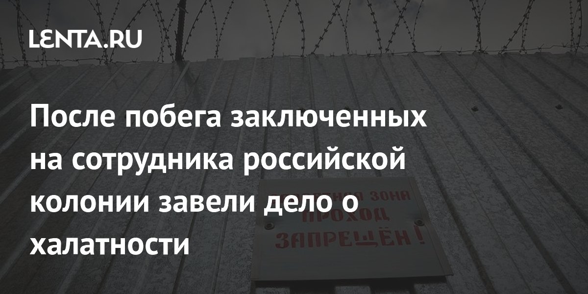 После побега заключенных на сотрудника российской колонии завели дело о халатности