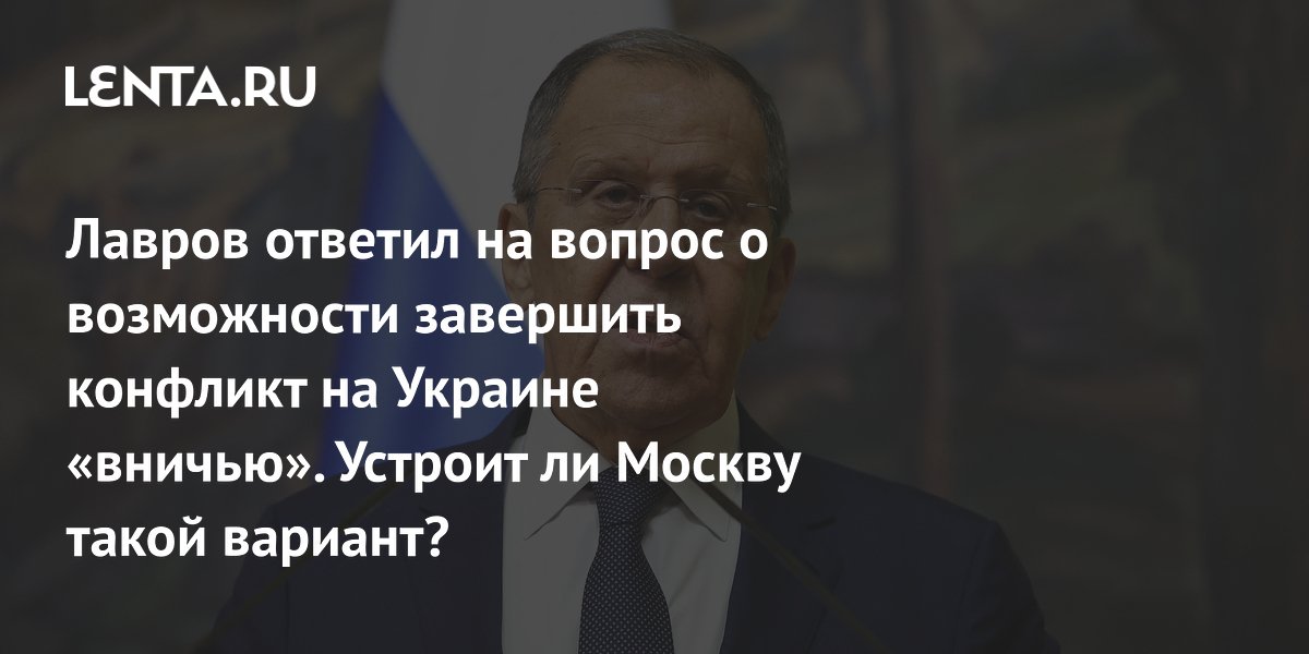 Лавров ответил на вопрос о возможности завершить конфликт на Украине «вничью». Устроит ли Москву такой вариант?