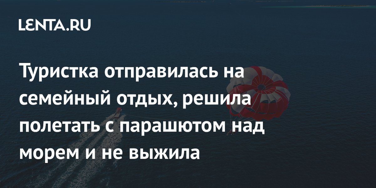 Туристка отправилась на семейный отдых, решила полетать с парашютом над морем и не выжила