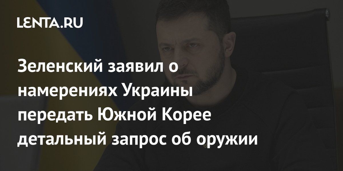 Зеленский заявил о намерениях Украины передать Южной Корее детальный запрос об оружии