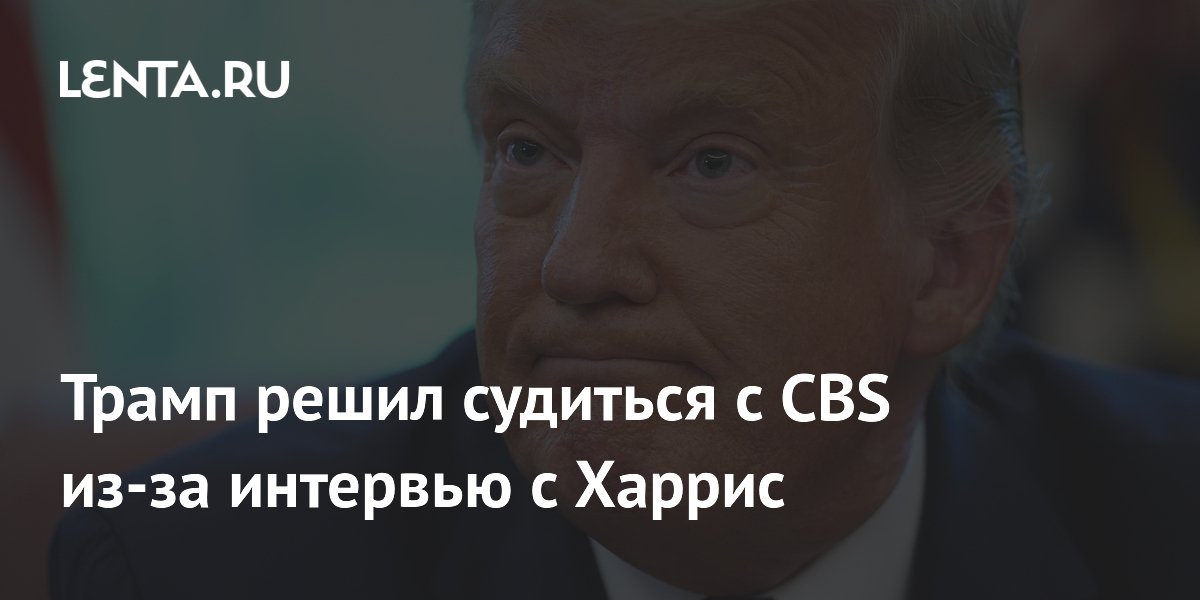 Трамп решил судиться с CBS из-за интервью с Харрис