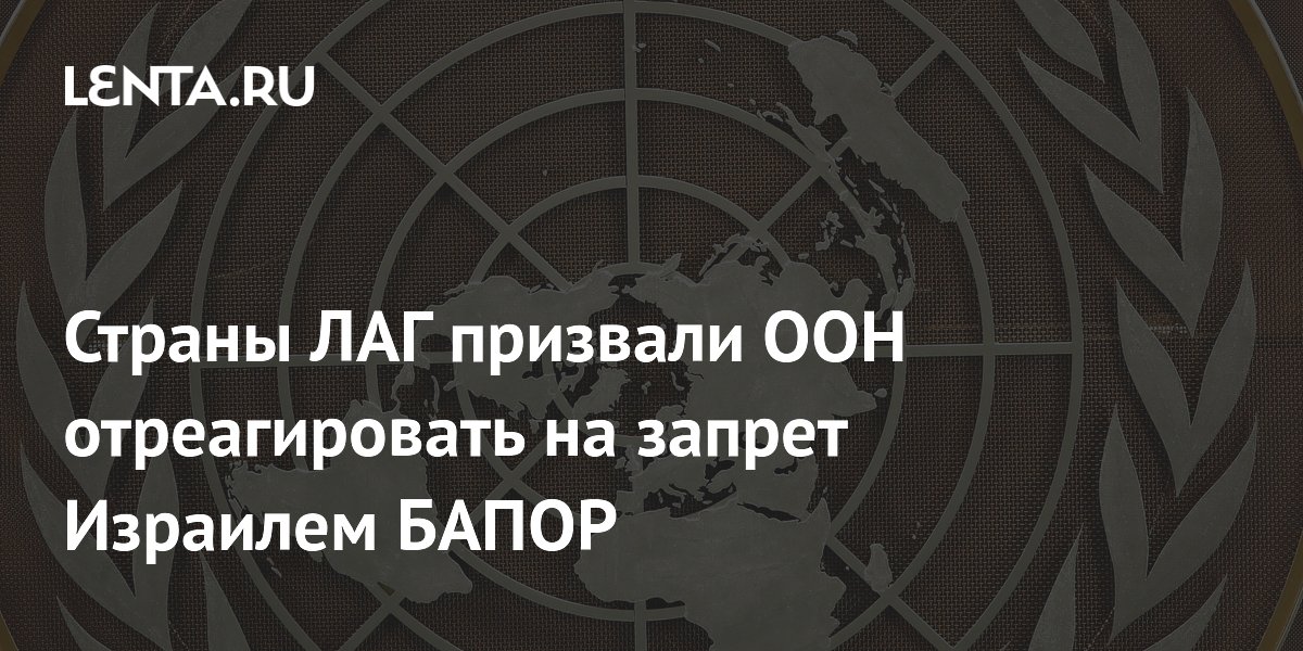 Страны ЛАГ призвали ООН отреагировать на запрет Израилем БАПОР