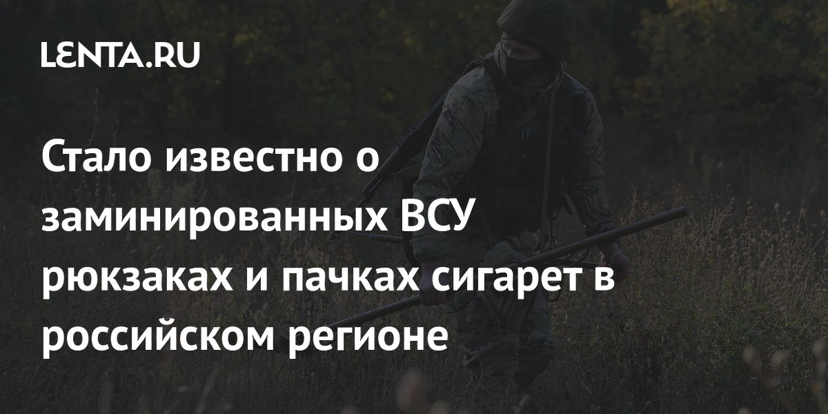 Стало известно о заминированных ВСУ рюкзаках и пачках сигарет в российском регионе