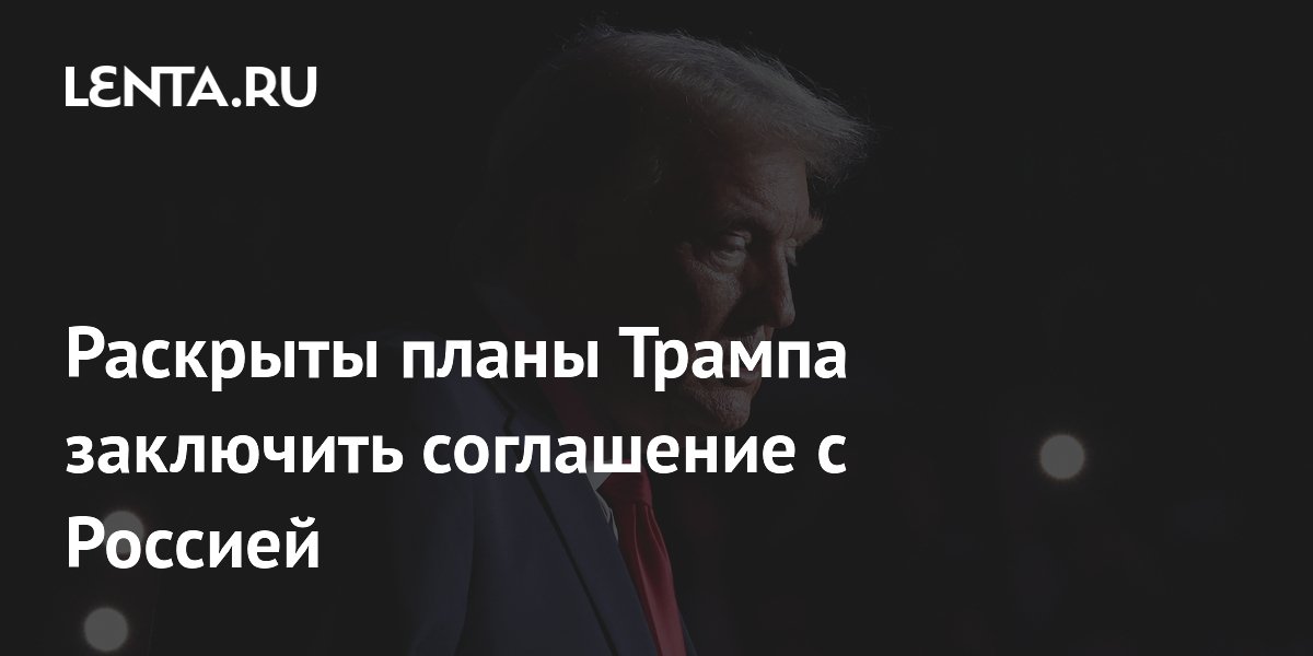 Раскрыты планы Трампа заключить соглашение с Россией