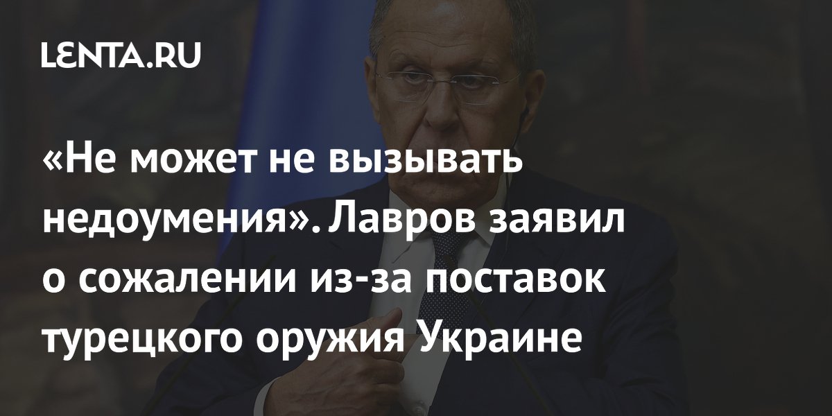 «Не может не вызывать недоумения». Лавров заявил о сожалении из-за поставок турецкого оружия Украине