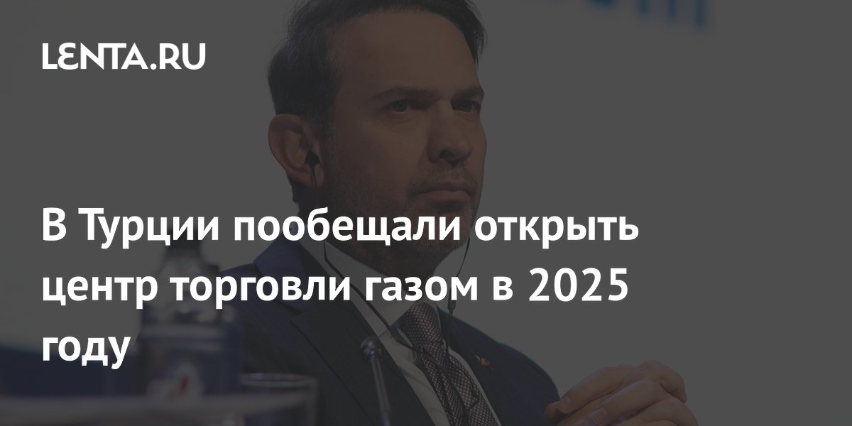 В Турции пообещали открыть центр торговли газом в 2025 году