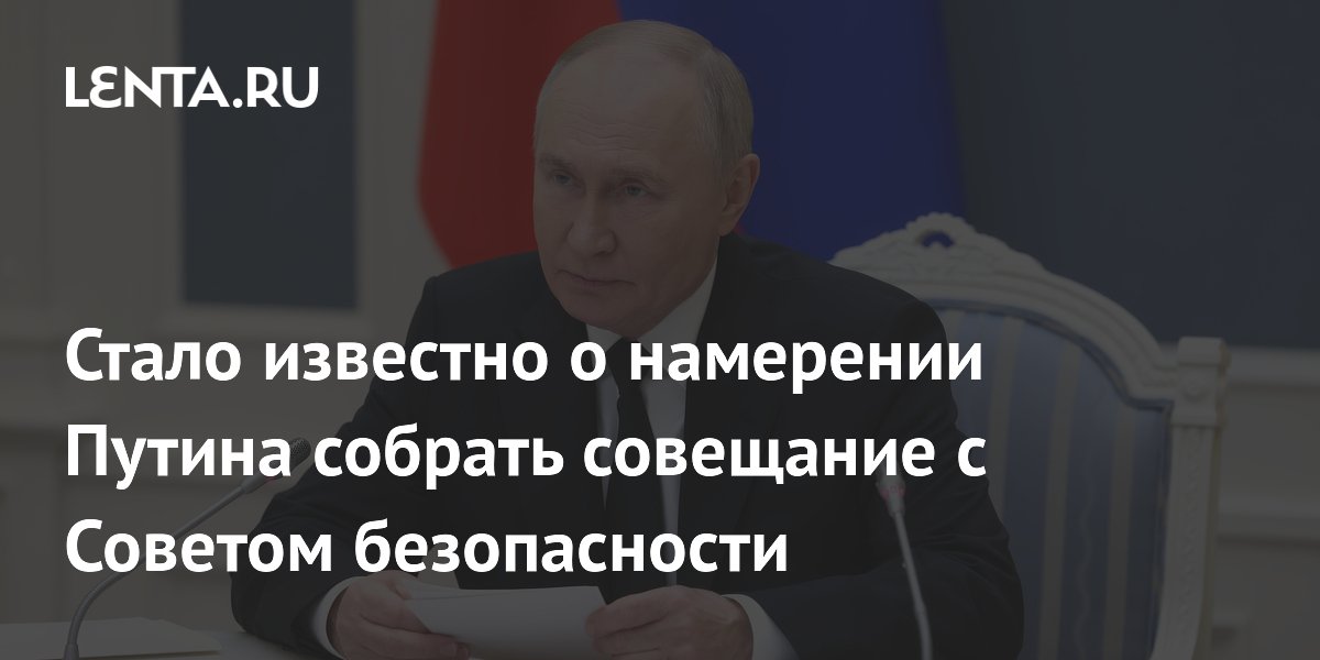 Стало известно о намерении Путина собрать совещание с Советом безопасности