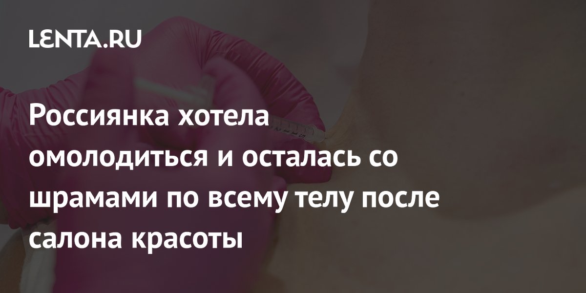 Россиянка хотела омолодиться и осталась со шрамами по всему телу после салона красоты