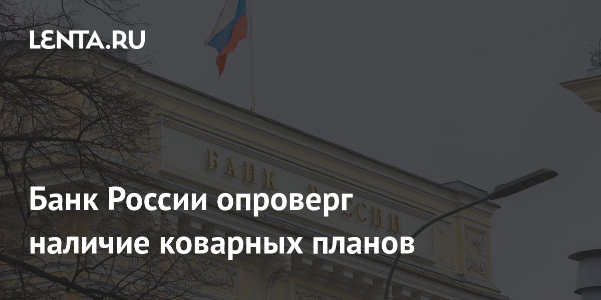 Банк России опроверг наличие коварных планов