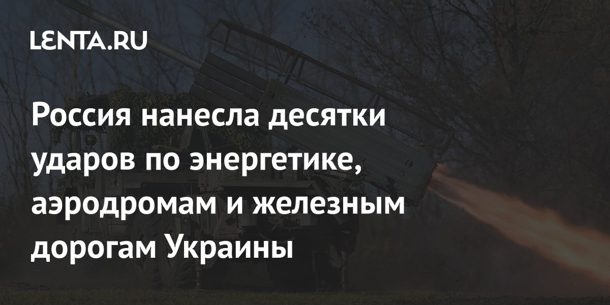 Россия нанесла десятки ударов по энергетике, аэродромам и железным дорогам Украины