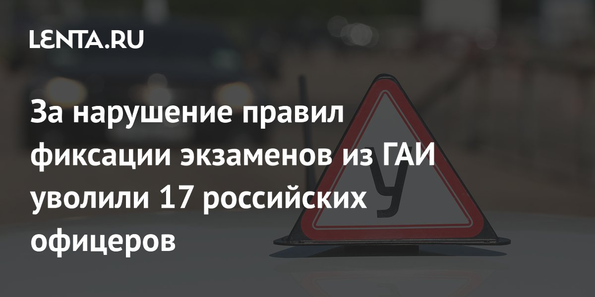 За нарушение правил фиксации экзаменов из ГАИ уволили 17 российских офицеров